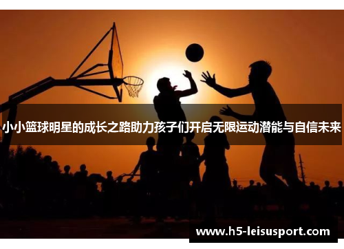 小小篮球明星的成长之路助力孩子们开启无限运动潜能与自信未来