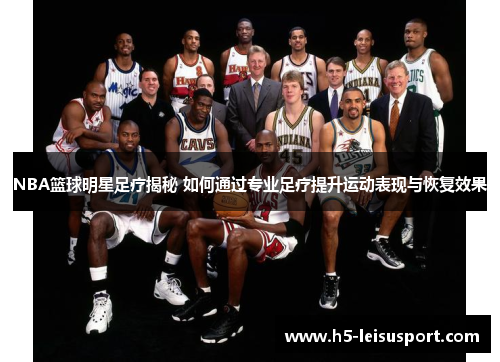 NBA篮球明星足疗揭秘 如何通过专业足疗提升运动表现与恢复效果