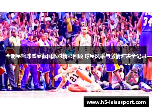 全明星篮球盛宴截图派对精彩回顾 球星风采与激情对决全记录