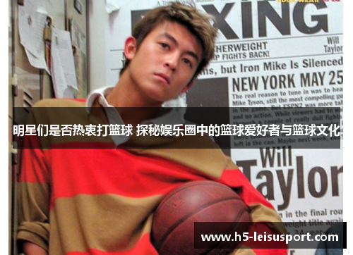 明星们是否热衷打篮球 探秘娱乐圈中的篮球爱好者与篮球文化