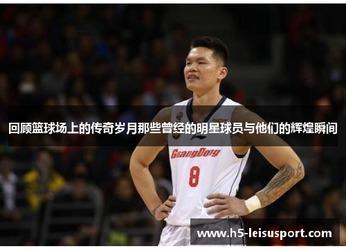 回顾篮球场上的传奇岁月那些曾经的明星球员与他们的辉煌瞬间