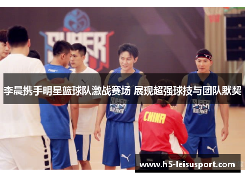 李晨携手明星篮球队激战赛场 展现超强球技与团队默契
