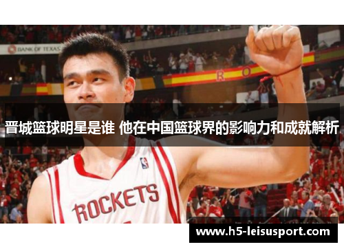 晋城篮球明星是谁 他在中国篮球界的影响力和成就解析