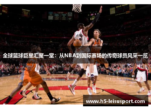 全球篮球巨星汇聚一堂：从NBA到国际赛场的传奇球员风采一览