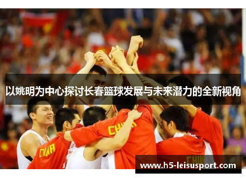 以姚明为中心探讨长春篮球发展与未来潜力的全新视角