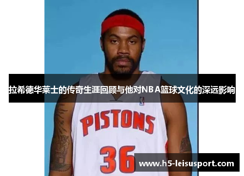 拉希德华莱士的传奇生涯回顾与他对NBA篮球文化的深远影响