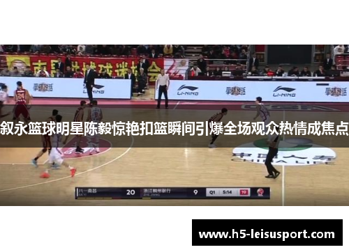 叙永篮球明星陈毅惊艳扣篮瞬间引爆全场观众热情成焦点