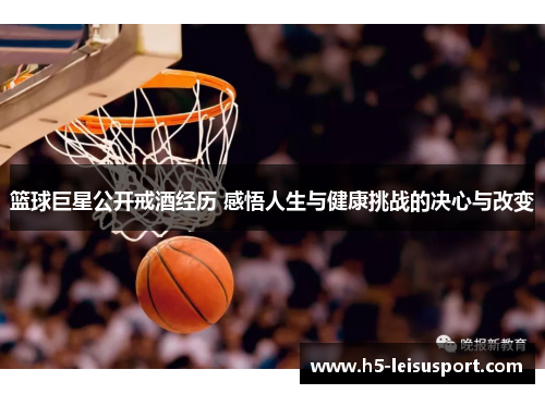 篮球巨星公开戒酒经历 感悟人生与健康挑战的决心与改变
