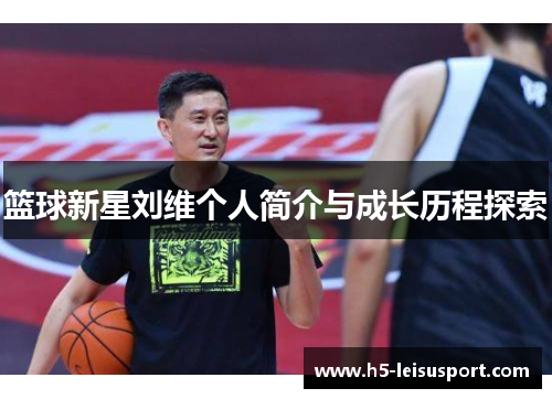 篮球新星刘维个人简介与成长历程探索