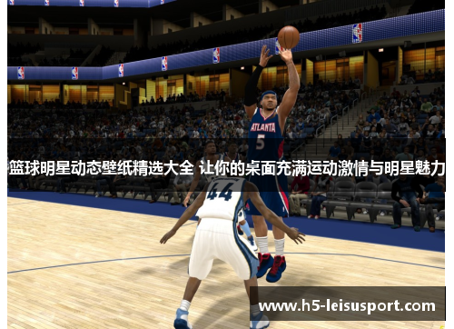 篮球明星动态壁纸精选大全 让你的桌面充满运动激情与明星魅力
