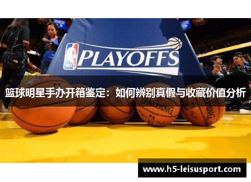 篮球明星手办开箱鉴定：如何辨别真假与收藏价值分析