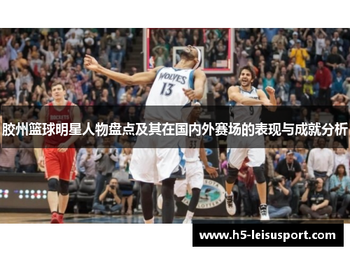 胶州篮球明星人物盘点及其在国内外赛场的表现与成就分析