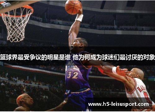 篮球界最受争议的明星是谁 他为何成为球迷们最讨厌的对象