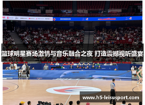 篮球明星赛场激情与音乐融合之夜 打造震撼视听盛宴