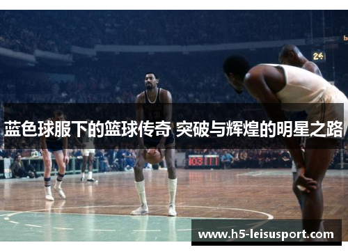 蓝色球服下的篮球传奇 突破与辉煌的明星之路