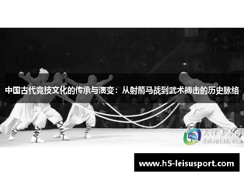 中国古代竞技文化的传承与演变：从射箭马战到武术搏击的历史脉络