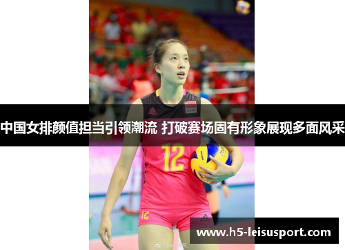 中国女排颜值担当引领潮流 打破赛场固有形象展现多面风采