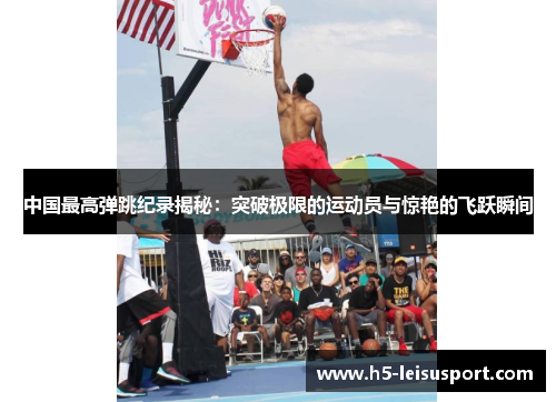 中国最高弹跳纪录揭秘：突破极限的运动员与惊艳的飞跃瞬间
