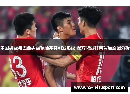 中国男篮与巴西男篮赛场冲突引发热议 双方激烈打架背后原因分析