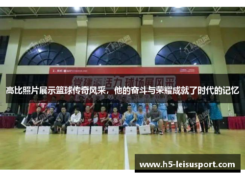高比照片展示篮球传奇风采，他的奋斗与荣耀成就了时代的记忆