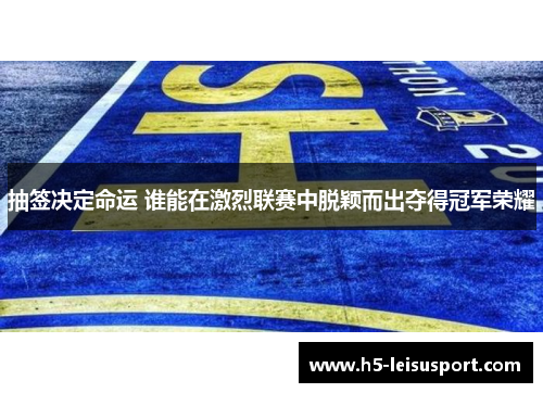 抽签决定命运 谁能在激烈联赛中脱颖而出夺得冠军荣耀