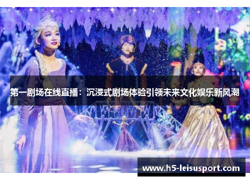 第一剧场在线直播：沉浸式剧场体验引领未来文化娱乐新风潮