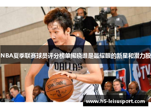 NBA夏季联赛球员评分榜单揭晓谁是最耀眼的新星和潜力股