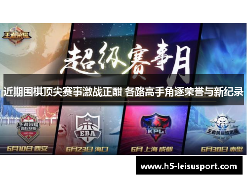 近期围棋顶尖赛事激战正酣 各路高手角逐荣誉与新纪录