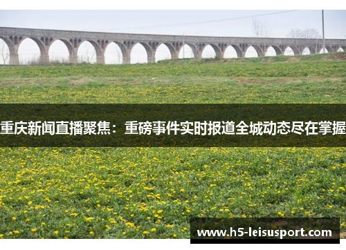 重庆新闻直播聚焦：重磅事件实时报道全城动态尽在掌握