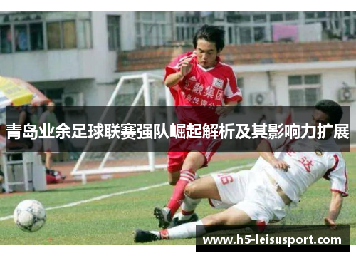 青岛业余足球联赛强队崛起解析及其影响力扩展