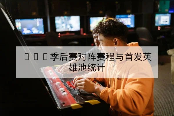 LPL季后赛对阵赛程与首发英雄池统计